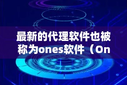 最新的代理软件也被称为ones软件（OneNote）是一种强大的远程控制工具，能够支持多设备的控制和互动。以下是最近发布的ones软件