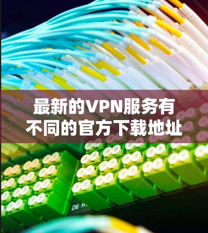 最新的VPN服务有不同的官方下载地址和下载方式，具体依赖于您选择的VPN公司或服务提供商。以下是一些常见的VPN服务及其官方下载地址