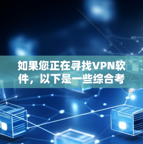 如果您正在寻找VPN软件，以下是一些综合考虑的因素和推荐步骤，帮助您做出明智的选择