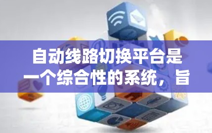 自动线路切换平台是一个综合性的系统，旨在管理和优化电力或通信领域的线路切换和管理。以下是对该平台的详细总结