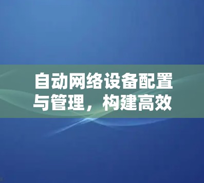 自动网络设备配置与管理，构建高效安全网络平台