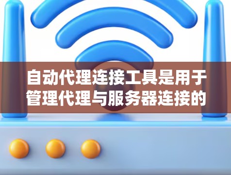 自动代理连接工具是用于管理代理与服务器连接的自动化工具，能够自动处理连接的设置、状态监控和管理。以下是对这些工具的系统介绍