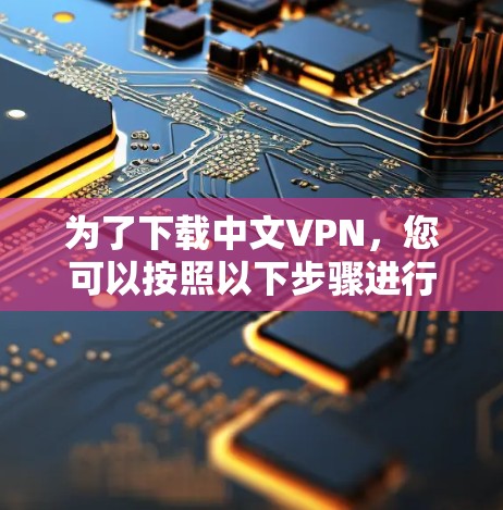 为了下载中文VPN，您可以按照以下步骤进行