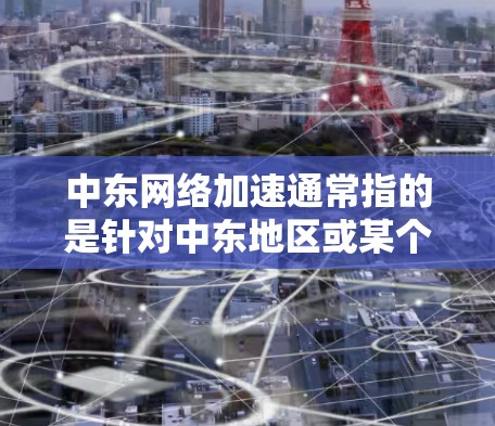 中东网络加速通常指的是针对中东地区或某个特定地区的网络加速服务。这些服务可能是针对中东特定的网络环境，如高速网卡、特定地区的流量限制或用户群体