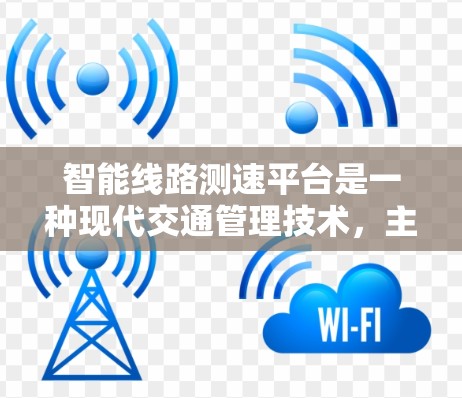 智能线路测速平台是一种现代交通管理技术，主要用于监测和优化城市或农村道路的交通流量。以下是关于该平台的详细总结