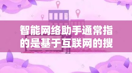 智能网络助手通常指的是基于互联网的搜索引擎、智能工具或应用，旨在帮助用户快速找到所需的信息。以下是一些常见的智能网络助手及其功能