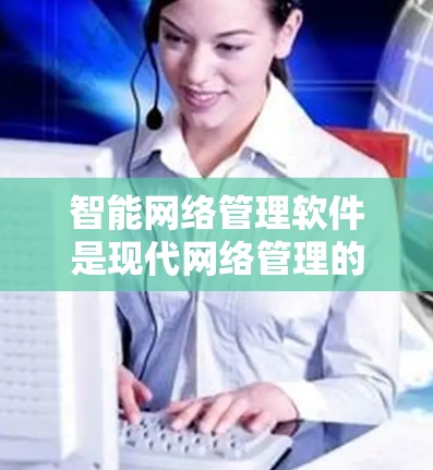智能网络管理软件是现代网络管理的重要工具，广泛应用于企业网络管理和个人网络优化。以下是对其功能、使用场景、配置方法和适用场景的详细分析