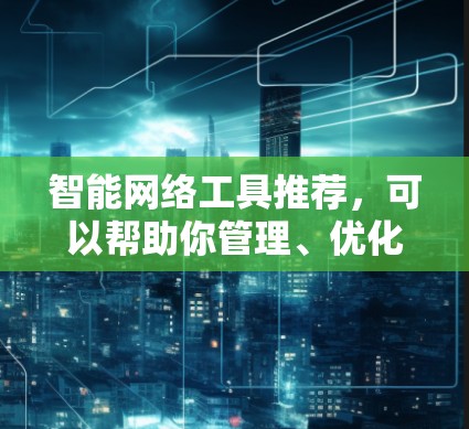 智能网络工具推荐，可以帮助你管理、优化和提升网络效果。以下是几种常见的智能网络工具推荐