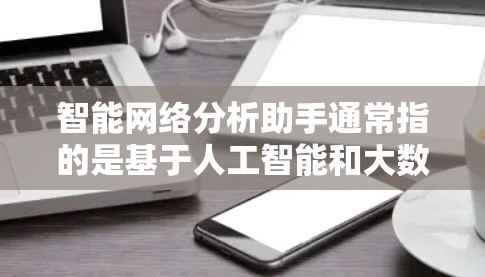 智能网络分析助手通常指的是基于人工智能和大数据技术的网络分析工具，能够帮助用户自动识别网络模式、进行流量分析、预测网络行为等。这类助手通常基于以下方法