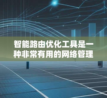 智能路由优化工具是一种非常有用的网络管理工具，能够帮助我们优化路由器的路由表，减少网络延迟，提高网络性能。以下是关于智能路由优化工具的详细总结