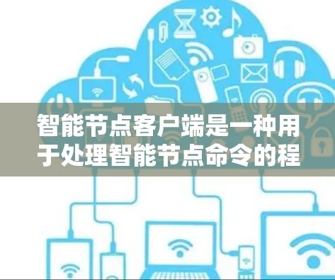 智能节点客户端是一种用于处理智能节点命令的程序，通常用于智能设备之间的通信和操作。以下是关于智能节点客户端的一些详细说明