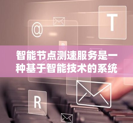 智能节点测速服务是一种基于智能技术的系统，旨在通过实时监控和优化节点（如服务器或处理器）的性能和资源分配，以提升整个系统（如云服务器或数据流管理）的效率和性能。以下是该服务的主要特点和功能