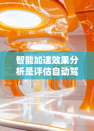 智能加速效果分析是评估自动驾驶和智能驾驶系统在安全驾驶环境中的表现，主要从以下几个方面进行分析