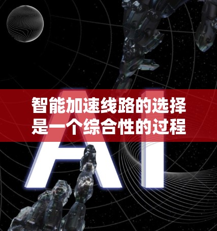 智能加速线路的选择是一个综合性的过程，涉及多个因素和步骤，以下是一步步的总结和建议
