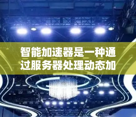 智能加速器是一种通过服务器处理动态加载的视频和网页，然后将这些数据传输到客户端，加速加载的技术，通常用于提升网页加载速度，尤其是那些加载时间过长的页面。以下是智能加速器的使用步骤和考虑因素