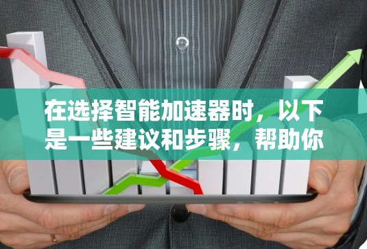 在选择智能加速器时，以下是一些建议和步骤，帮助你做出明智的选择