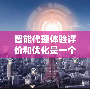 智能代理体验评价和优化是一个复杂而多维度的过程，通常需要结合具体的情境和目标来分析和改进。以下是一些通用的评估和优化方法，帮助你更好地了解和提升智能代理的表现