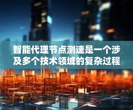 智能代理节点测速是一个涉及多个技术领域的复杂过程，主要涉及测试、优化和评估智能代理系统在不同环境下的性能。以下是对该主题的详细总结和解释