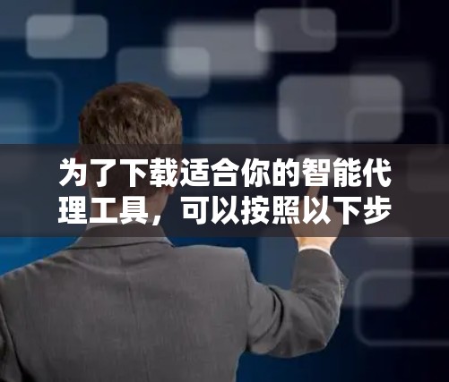 为了下载适合你的智能代理工具，可以按照以下步骤进行