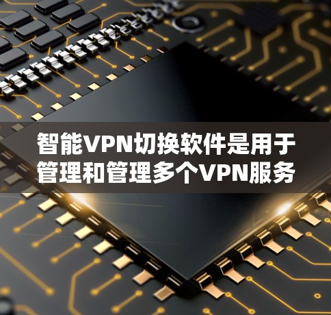 智能VPN切换软件是用于管理和管理多个VPN服务的工具，通常包括APPS（如VPN管理器）和杀毒软件等。以下是使用智能VPN切换软件进行快速切换的步骤