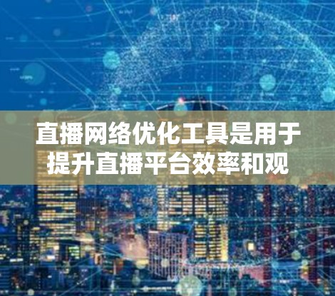 直播网络优化工具是用于提升直播平台效率和观众体验的工具，主要包括以下几个方面