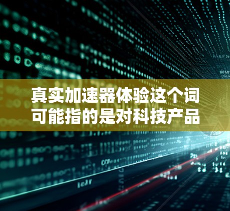 真实加速器体验这个词可能指的是对科技产品加速功能的体验，例如 acceleration 的功能在汽车、自行车、飞行器等设备中的应用。以下是一些可能的解释和体验