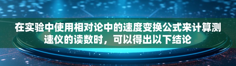 在实验中使用相对论中的速度变换公式来计算测速仪的读数时，可以得出以下结论