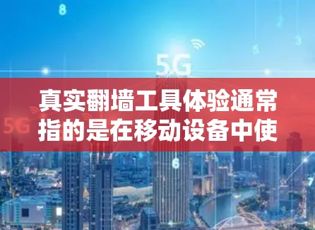 真实翻墙工具体验通常指的是在移动设备中使用翻墙工具进行访问被封或禁用网站的操作体验。以下是一些可能的步骤和注意事项，帮助你更好地理解和使用翻墙工具