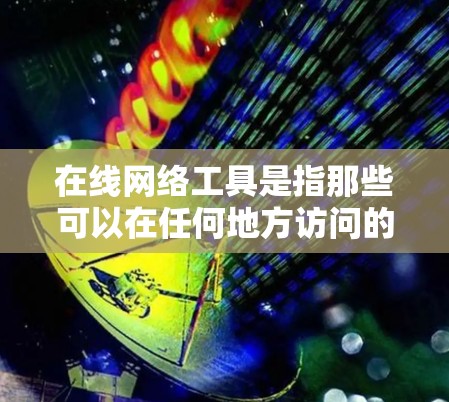 在线网络工具是指那些可以在任何地方访问的网络工具，用户可以通过互联网进行操作和使用。以下是一些具体的在线网络工具及其功能