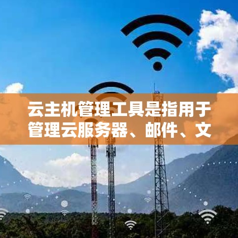 云主机管理工具是指用于管理云服务器、邮件、文档、云网盘等功能的软件或工具。以下是一些常用的云主机管理工具，供参考
