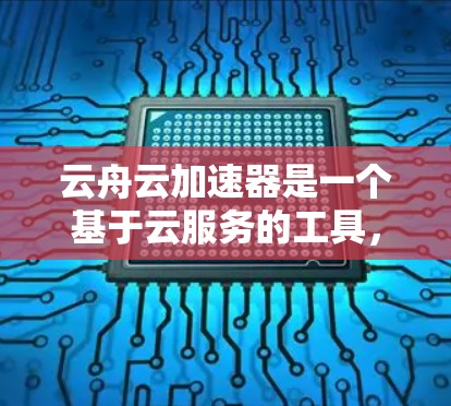 云舟云加速器是一个基于云服务的工具，用于加速应用、网页、下载和搜索等。以下是使用云舟云加速器的详细教程