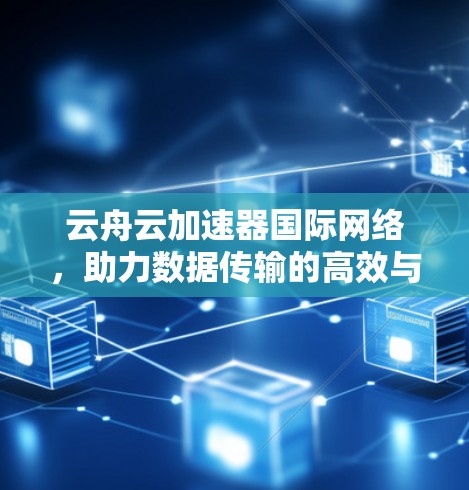 云舟云加速器国际网络，助力数据传输的高效与便捷