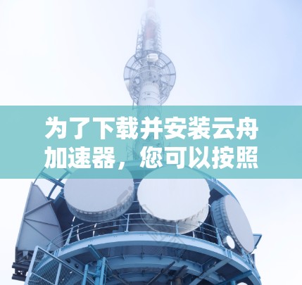为了下载并安装云舟加速器，您可以按照以下步骤进行