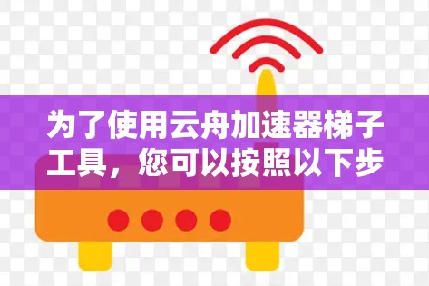 为了使用云舟加速器梯子工具，您可以按照以下步骤进行