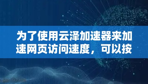 为了使用云泽加速器来加速网页访问速度，可以按照以下步骤进行操作