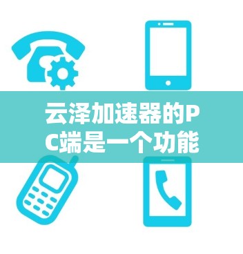云泽加速器的PC端是一个功能全面的网络加速工具，旨在帮助用户更快地连接互联网。以下是其主要功能和使用指南