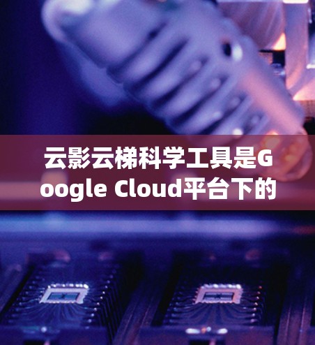 云影云梯科学工具是Google Cloud平台下的一个科学数据分析和可视化工具，主要功能包括数据处理、图表制作、数据分析和报告生成。以下是一步步的使用指南