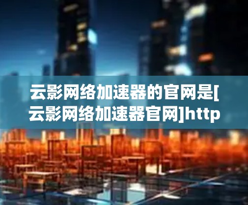 云影网络加速器的官网是[云影网络加速器官网]https:www.ningyuan.com/这个平台提供网络加速服务，帮助用户更快地连接互联网。以下是该平台的详细信息