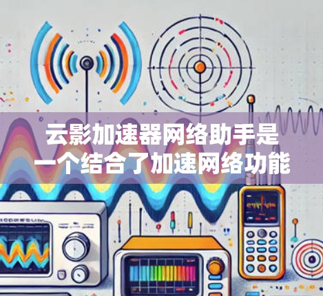 云影加速器网络助手是一个结合了加速网络功能和云服务优势的工具，旨在帮助用户优化网络连接，提升使用效率。以下是对该工具的详细总结