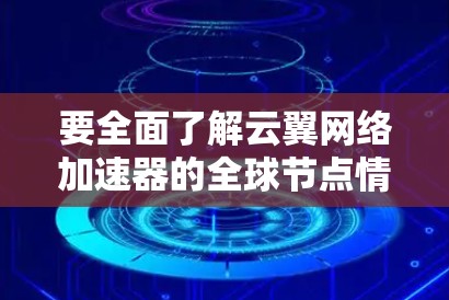 要全面了解云翼网络加速器的全球节点情况，可以从以下几个方面进行研究